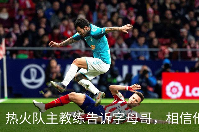 热火队主教练告诉字母哥，相信他将成为球队史上最伟大的球员之一